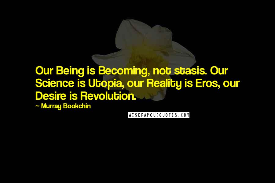 Murray Bookchin Quotes: Our Being is Becoming, not stasis. Our Science is Utopia, our Reality is Eros, our Desire is Revolution.