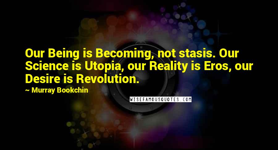 Murray Bookchin Quotes: Our Being is Becoming, not stasis. Our Science is Utopia, our Reality is Eros, our Desire is Revolution.