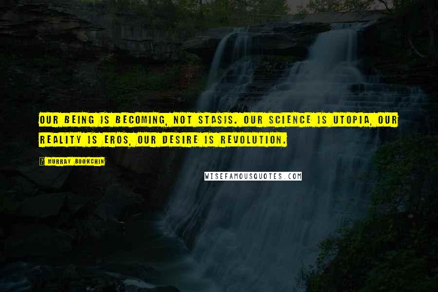 Murray Bookchin Quotes: Our Being is Becoming, not stasis. Our Science is Utopia, our Reality is Eros, our Desire is Revolution.