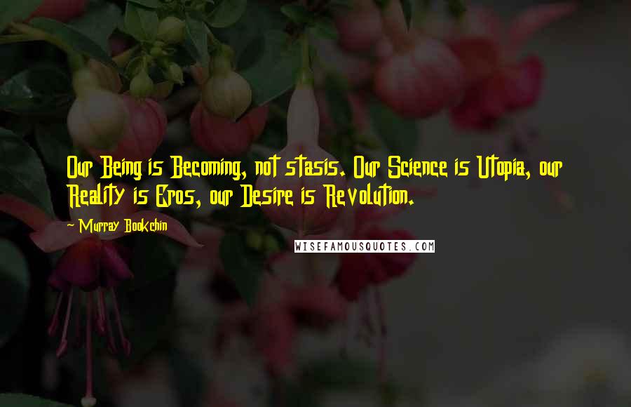 Murray Bookchin Quotes: Our Being is Becoming, not stasis. Our Science is Utopia, our Reality is Eros, our Desire is Revolution.