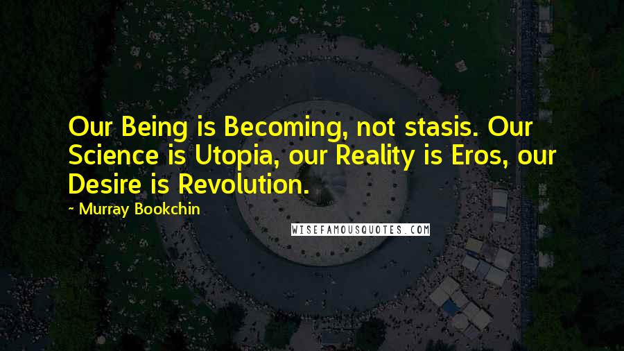 Murray Bookchin Quotes: Our Being is Becoming, not stasis. Our Science is Utopia, our Reality is Eros, our Desire is Revolution.