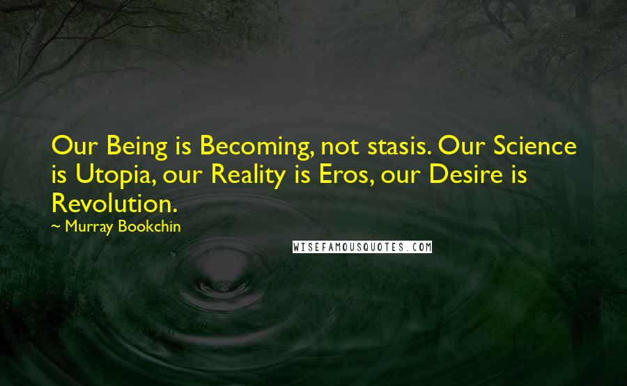 Murray Bookchin Quotes: Our Being is Becoming, not stasis. Our Science is Utopia, our Reality is Eros, our Desire is Revolution.