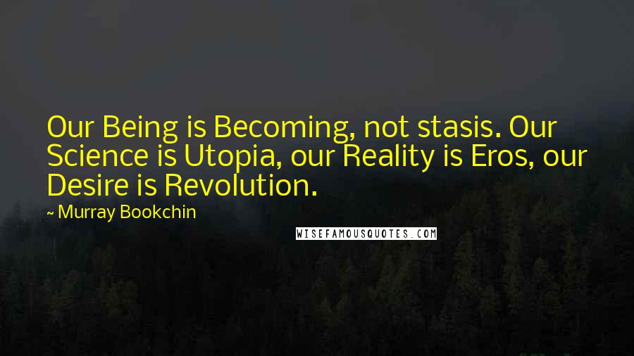 Murray Bookchin Quotes: Our Being is Becoming, not stasis. Our Science is Utopia, our Reality is Eros, our Desire is Revolution.