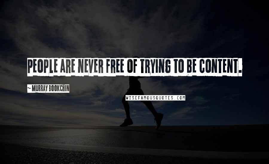 Murray Bookchin Quotes: People are never free of trying to be content.