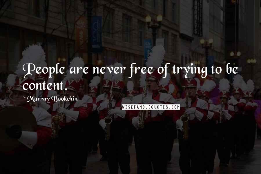 Murray Bookchin Quotes: People are never free of trying to be content.