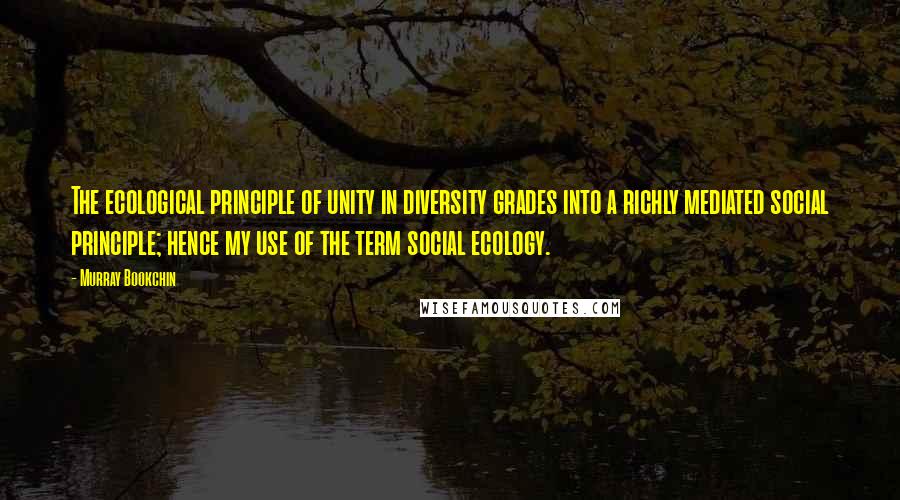 Murray Bookchin Quotes: The ecological principle of unity in diversity grades into a richly mediated social principle; hence my use of the term social ecology.