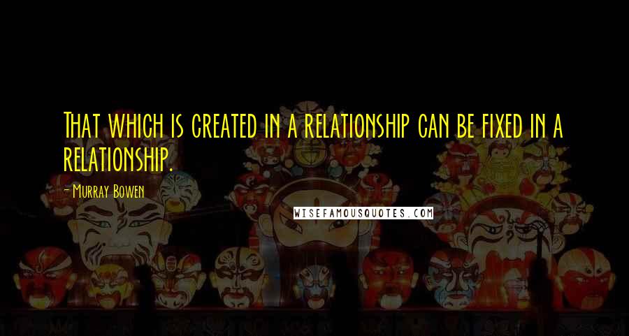 Murray Bowen Quotes: That which is created in a relationship can be fixed in a relationship.