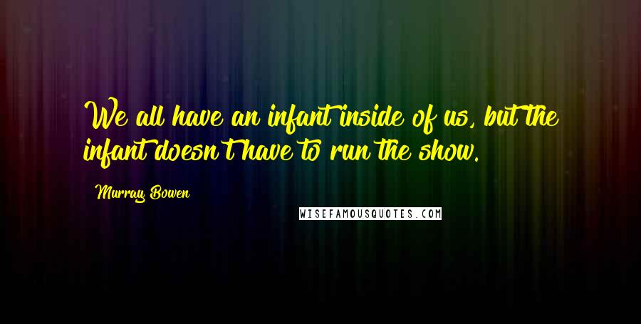 Murray Bowen Quotes: We all have an infant inside of us, but the infant doesn't have to run the show.