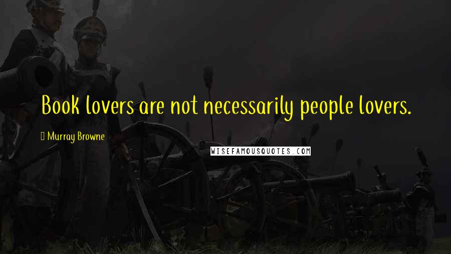 Murray Browne Quotes: Book lovers are not necessarily people lovers.