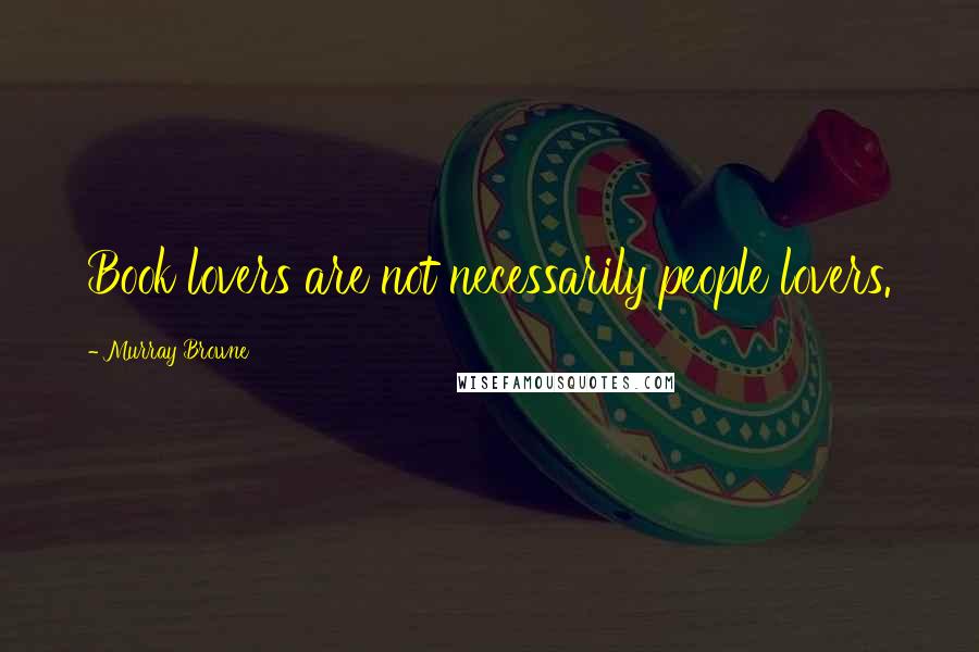 Murray Browne Quotes: Book lovers are not necessarily people lovers.