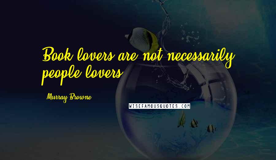 Murray Browne Quotes: Book lovers are not necessarily people lovers.