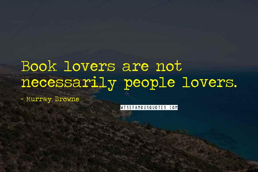 Murray Browne Quotes: Book lovers are not necessarily people lovers.