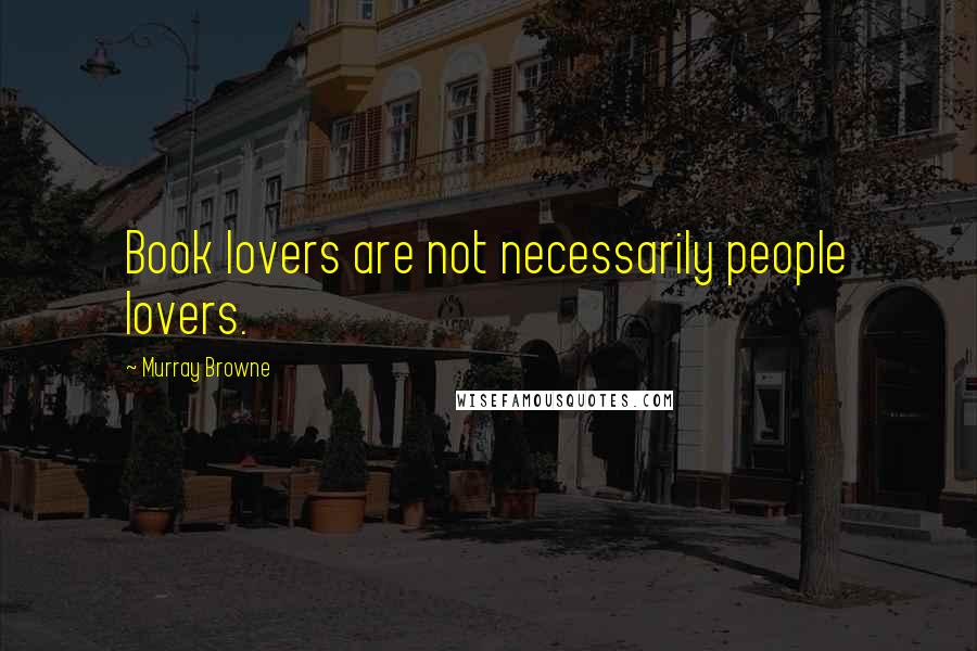 Murray Browne Quotes: Book lovers are not necessarily people lovers.