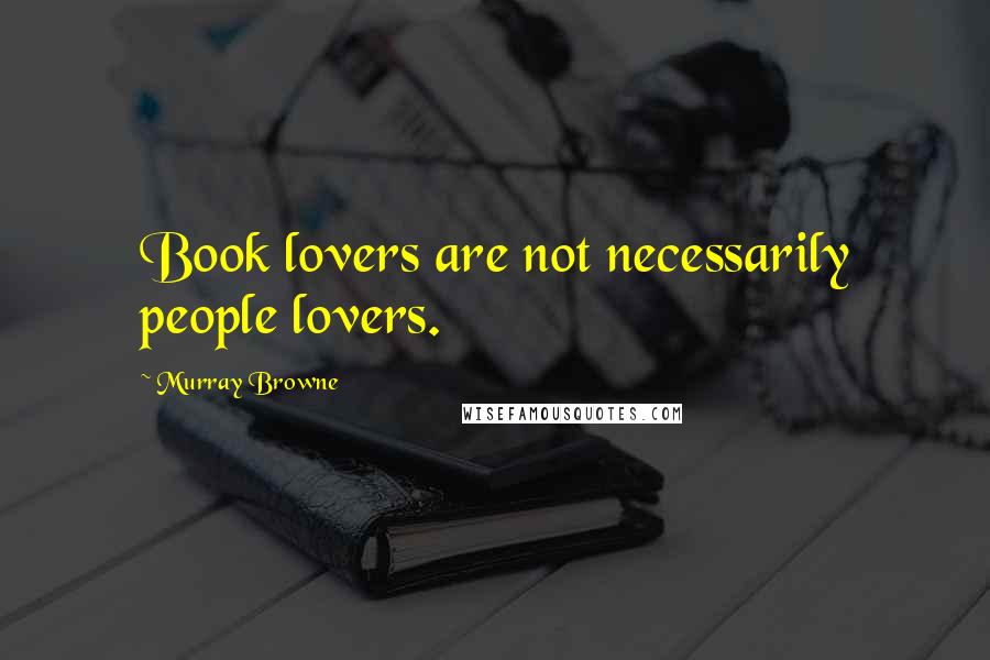 Murray Browne Quotes: Book lovers are not necessarily people lovers.