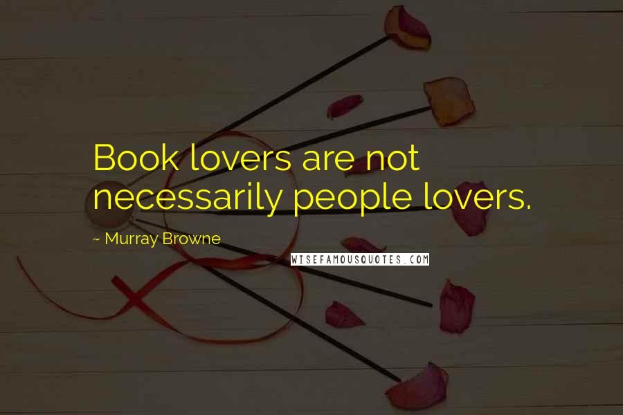 Murray Browne Quotes: Book lovers are not necessarily people lovers.