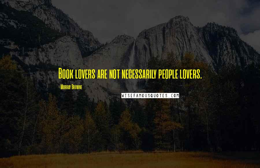 Murray Browne Quotes: Book lovers are not necessarily people lovers.