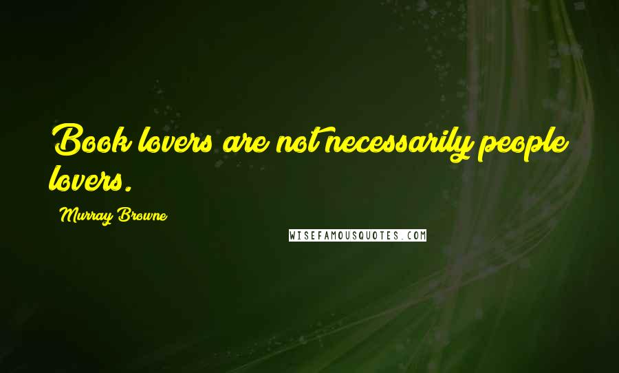 Murray Browne Quotes: Book lovers are not necessarily people lovers.