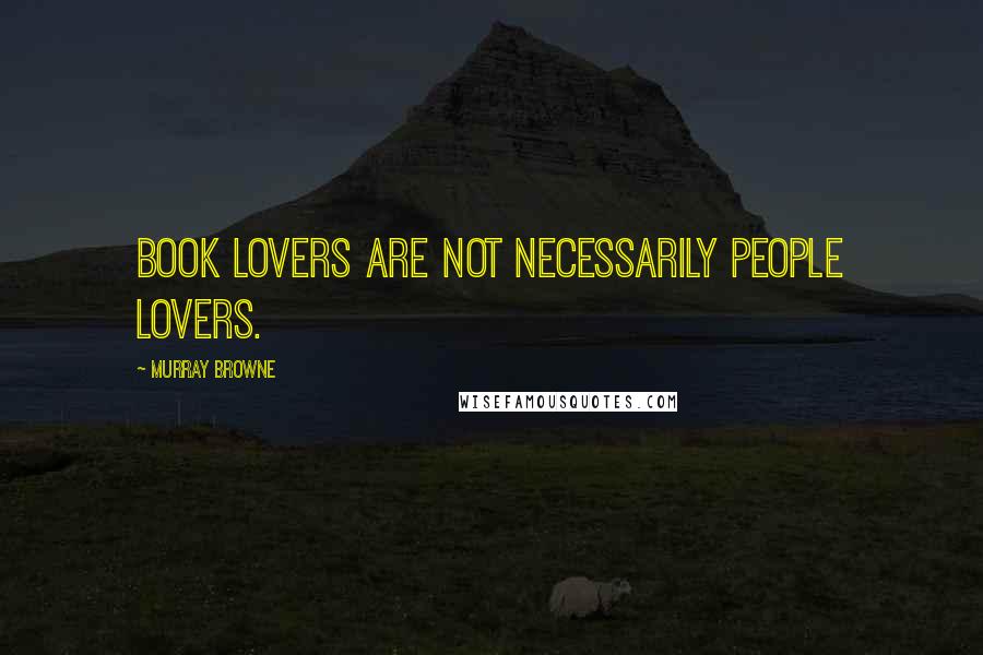 Murray Browne Quotes: Book lovers are not necessarily people lovers.