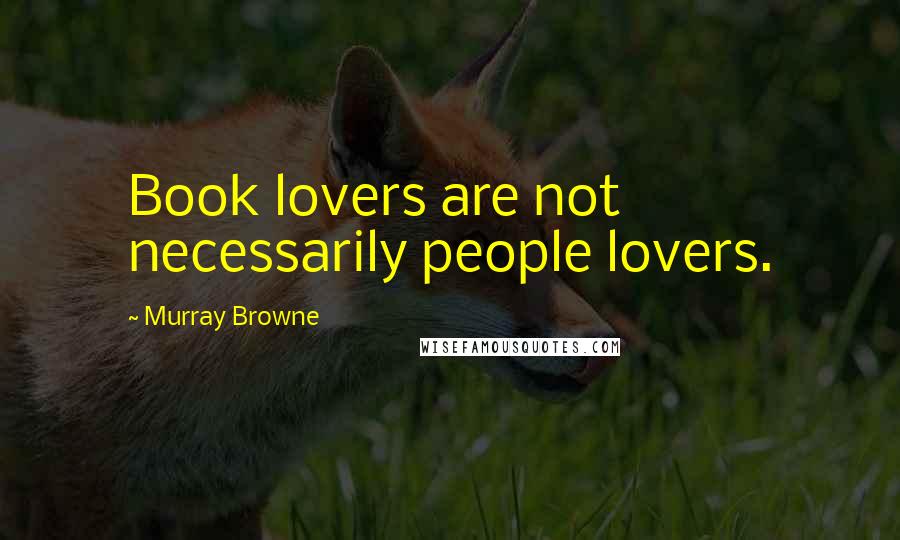 Murray Browne Quotes: Book lovers are not necessarily people lovers.