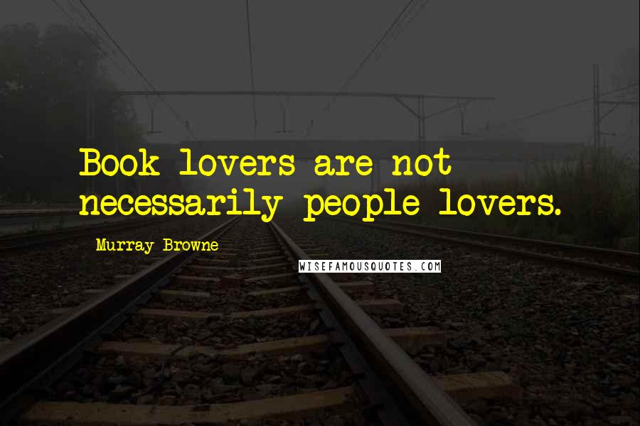 Murray Browne Quotes: Book lovers are not necessarily people lovers.
