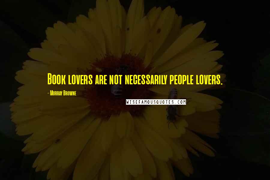 Murray Browne Quotes: Book lovers are not necessarily people lovers.