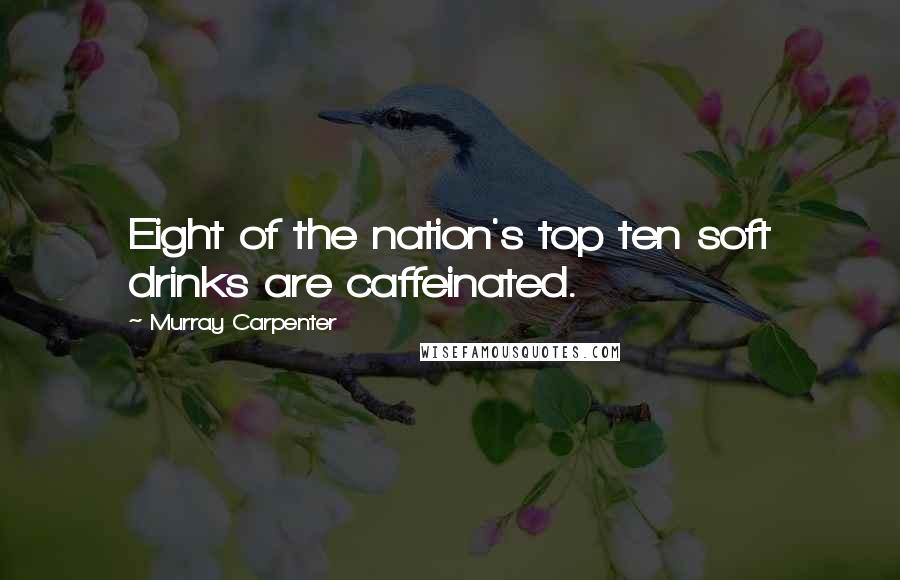 Murray Carpenter Quotes: Eight of the nation's top ten soft drinks are caffeinated.