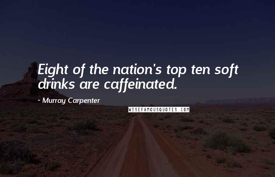 Murray Carpenter Quotes: Eight of the nation's top ten soft drinks are caffeinated.