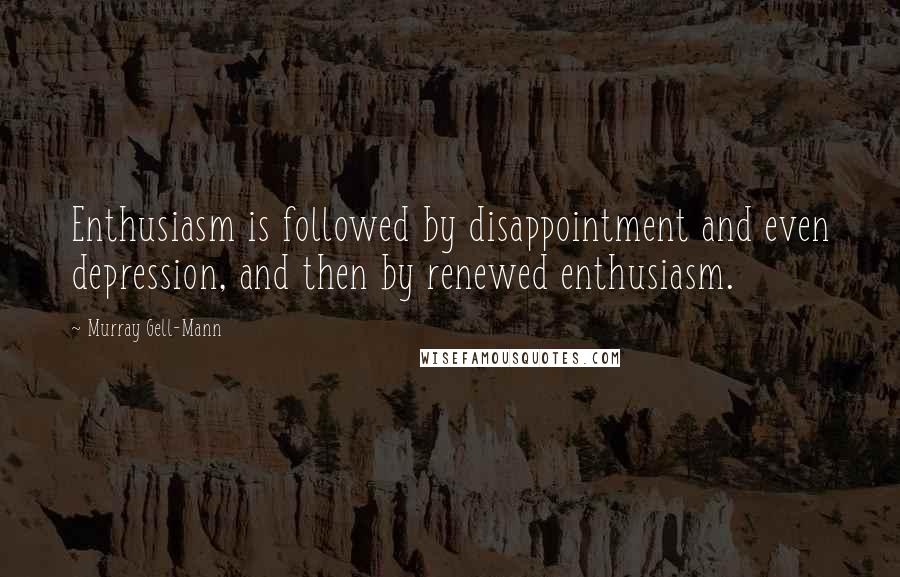 Murray Gell-Mann Quotes: Enthusiasm is followed by disappointment and even depression, and then by renewed enthusiasm.