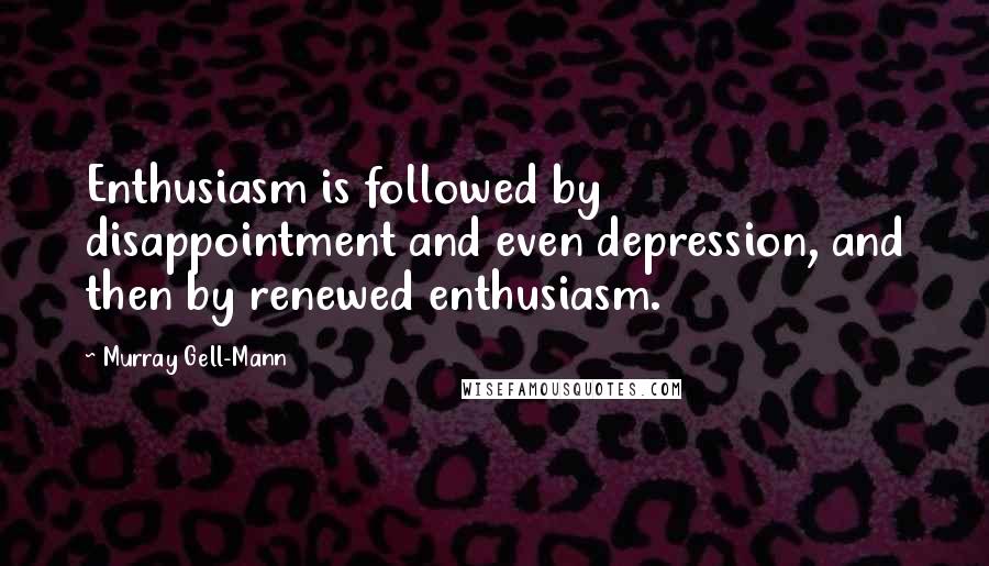 Murray Gell-Mann Quotes: Enthusiasm is followed by disappointment and even depression, and then by renewed enthusiasm.