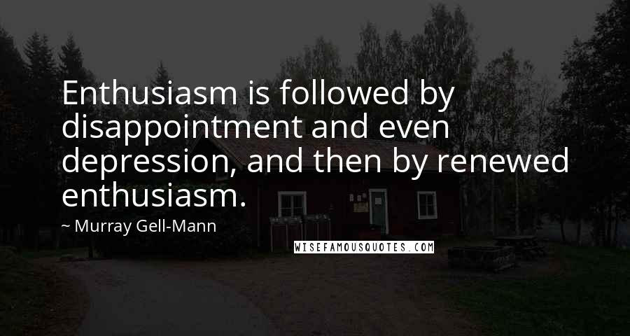 Murray Gell-Mann Quotes: Enthusiasm is followed by disappointment and even depression, and then by renewed enthusiasm.