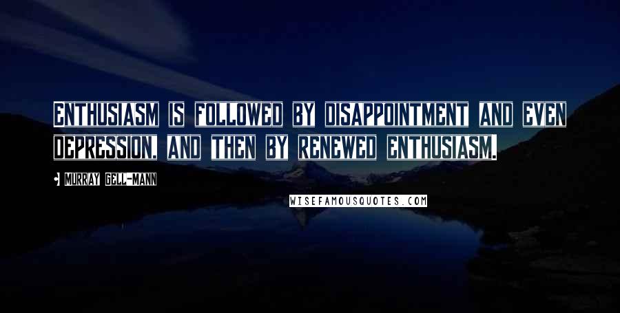 Murray Gell-Mann Quotes: Enthusiasm is followed by disappointment and even depression, and then by renewed enthusiasm.