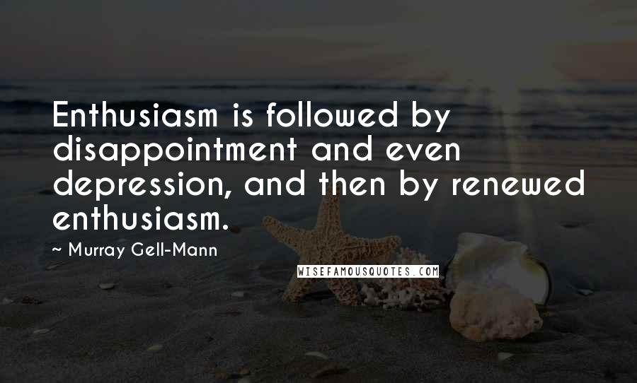 Murray Gell-Mann Quotes: Enthusiasm is followed by disappointment and even depression, and then by renewed enthusiasm.