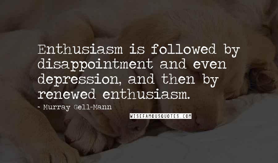 Murray Gell-Mann Quotes: Enthusiasm is followed by disappointment and even depression, and then by renewed enthusiasm.