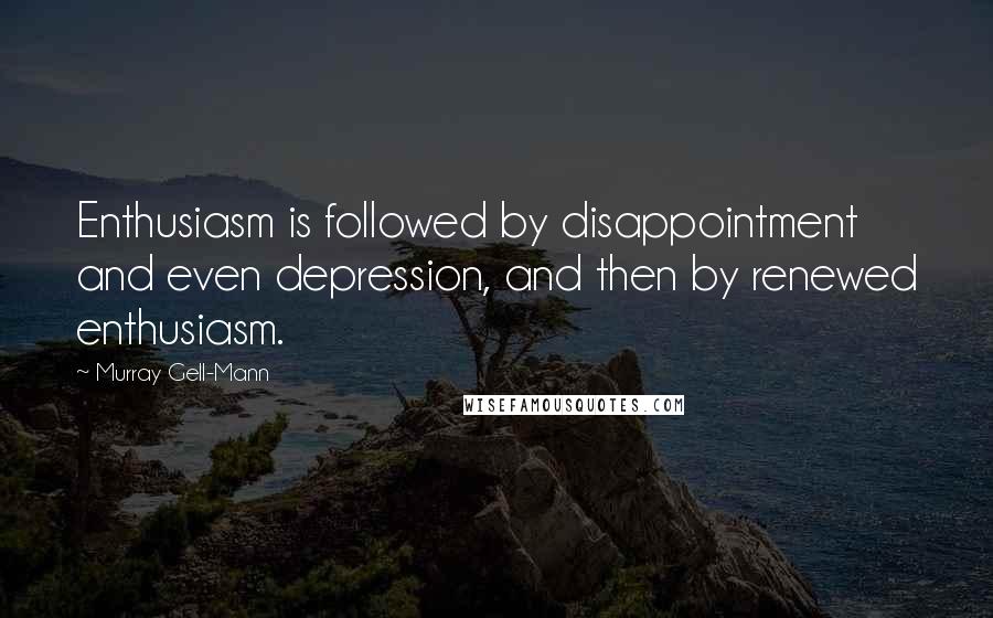 Murray Gell-Mann Quotes: Enthusiasm is followed by disappointment and even depression, and then by renewed enthusiasm.