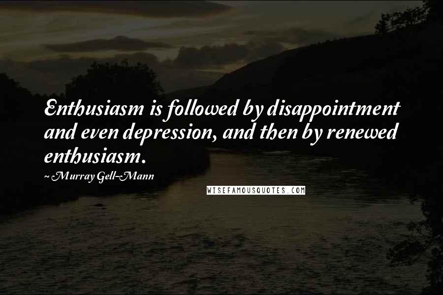 Murray Gell-Mann Quotes: Enthusiasm is followed by disappointment and even depression, and then by renewed enthusiasm.