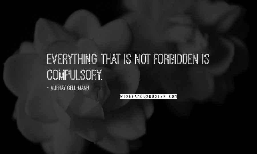 Murray Gell-Mann Quotes: Everything that is not forbidden is compulsory.