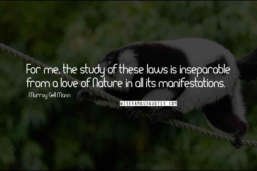 Murray Gell-Mann Quotes: For me, the study of these laws is inseparable from a love of Nature in all its manifestations.