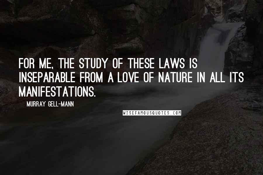 Murray Gell-Mann Quotes: For me, the study of these laws is inseparable from a love of Nature in all its manifestations.