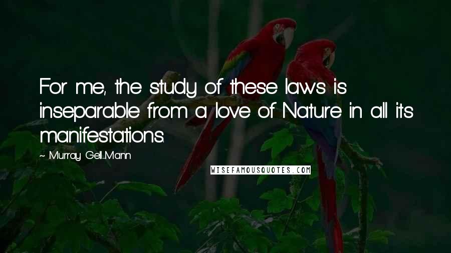 Murray Gell-Mann Quotes: For me, the study of these laws is inseparable from a love of Nature in all its manifestations.