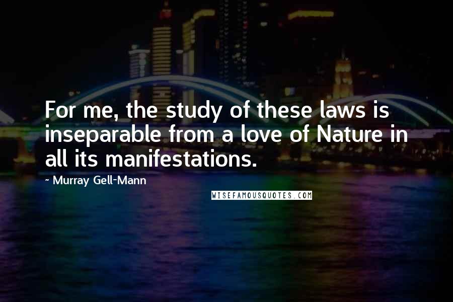 Murray Gell-Mann Quotes: For me, the study of these laws is inseparable from a love of Nature in all its manifestations.