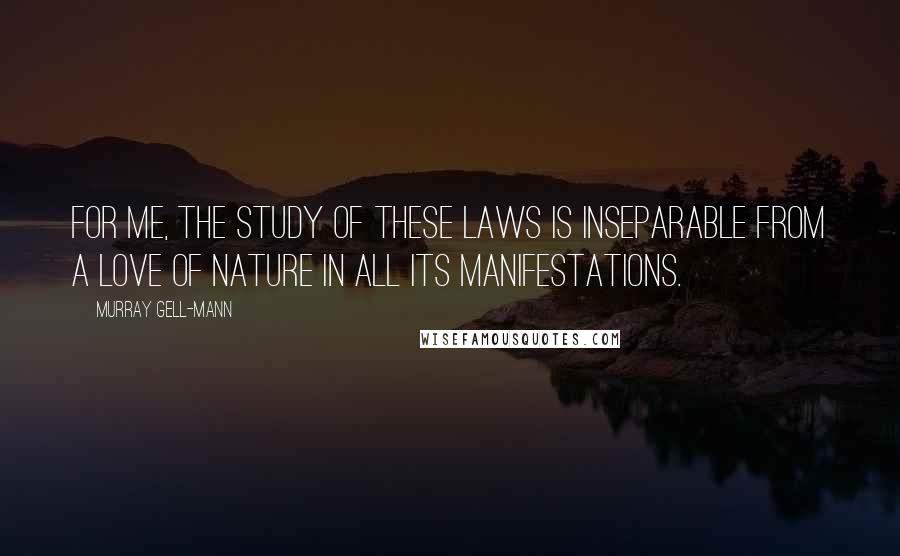 Murray Gell-Mann Quotes: For me, the study of these laws is inseparable from a love of Nature in all its manifestations.