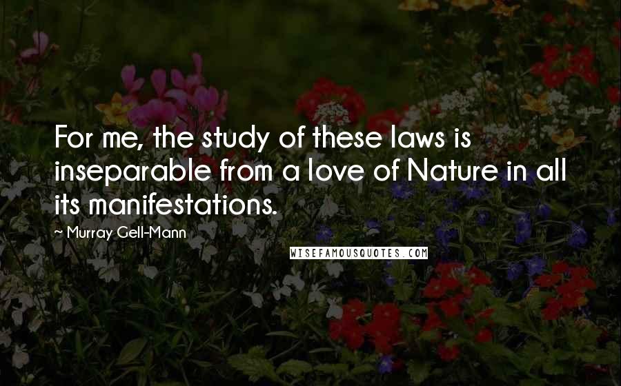 Murray Gell-Mann Quotes: For me, the study of these laws is inseparable from a love of Nature in all its manifestations.