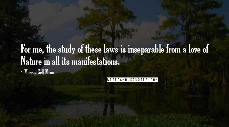 Murray Gell-Mann Quotes: For me, the study of these laws is inseparable from a love of Nature in all its manifestations.