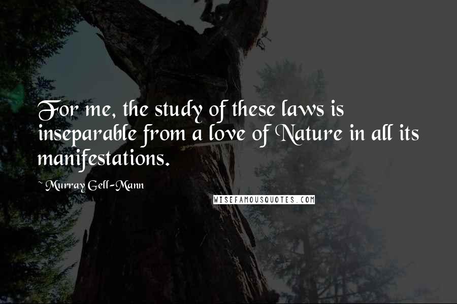 Murray Gell-Mann Quotes: For me, the study of these laws is inseparable from a love of Nature in all its manifestations.