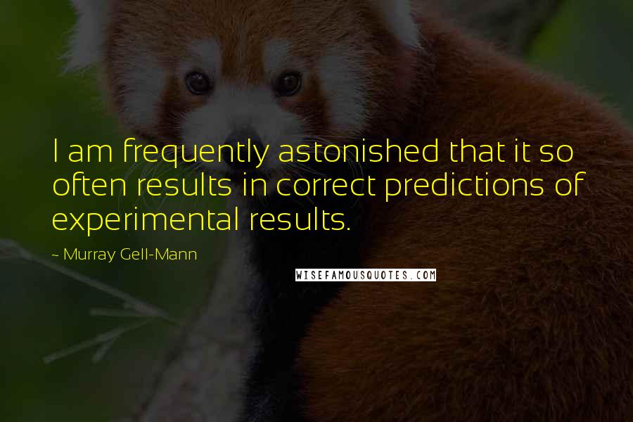 Murray Gell-Mann Quotes: I am frequently astonished that it so often results in correct predictions of experimental results.