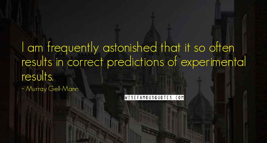 Murray Gell-Mann Quotes: I am frequently astonished that it so often results in correct predictions of experimental results.