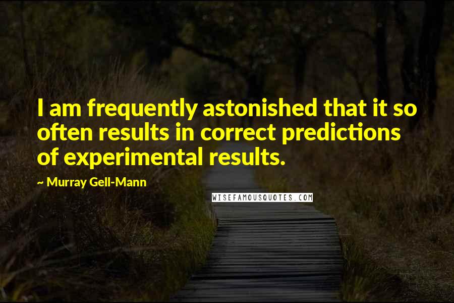 Murray Gell-Mann Quotes: I am frequently astonished that it so often results in correct predictions of experimental results.