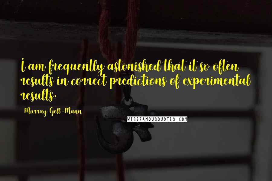 Murray Gell-Mann Quotes: I am frequently astonished that it so often results in correct predictions of experimental results.