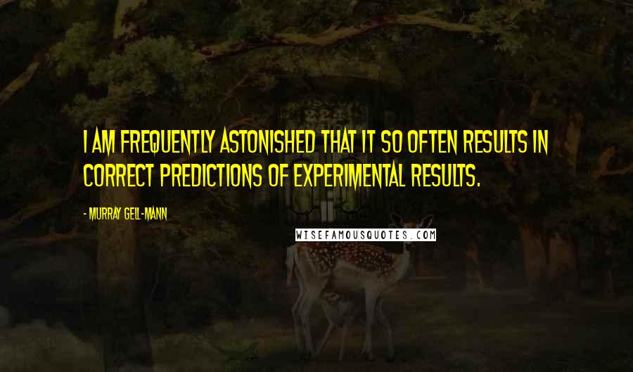 Murray Gell-Mann Quotes: I am frequently astonished that it so often results in correct predictions of experimental results.