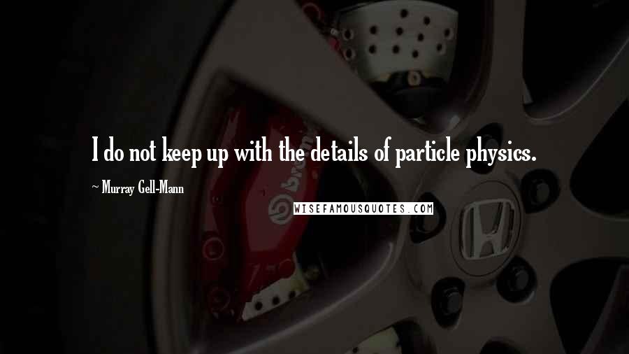 Murray Gell-Mann Quotes: I do not keep up with the details of particle physics.